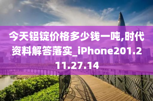 今天铝锭价格多少钱一吨,时代资料解答落实_iPhone201.211.27.14