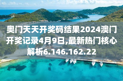 奥门天天开奖码结果2024澳门开奖记录4月9日,最新热门核心解析6.146.162.22