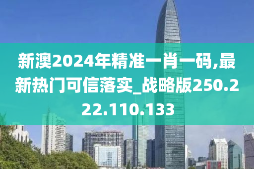 新澳2024年精准一肖一码,最新热门可信落实_战略版250.222.110.133