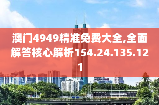 澳门4949精准免费大全,全面解答核心解析154.24.135.121