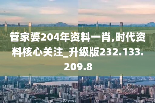 管家婆204年资料一肖,时代资料核心关注_升级版232.133.209.8