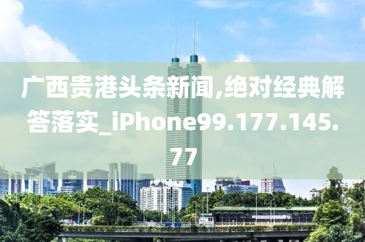 广西贵港头条新闻,绝对经典解答落实_iPhone99.177.145.77