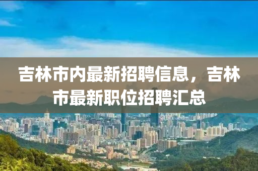 吉林市内最新招聘信息，吉林市最新职位招聘汇总