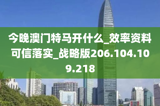 今晚澳门特马开什么_效率资料可信落实_战略版206.104.109.218