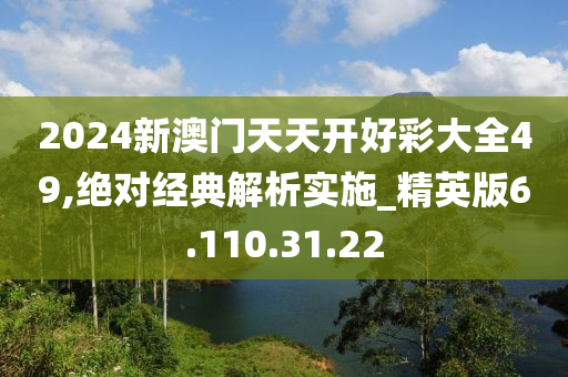 2024新澳门天天开好彩大全49,绝对经典解析实施_精英版6.110.31.22