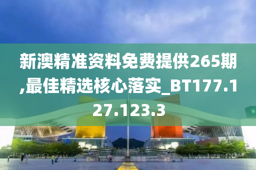 新澳精准资料免费提供265期,最佳精选核心落实_BT177.127.123.3