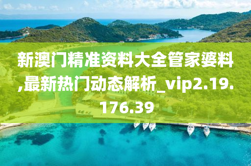 新澳门精准资料大全管家婆料,最新热门动态解析_vip2.19.176.39