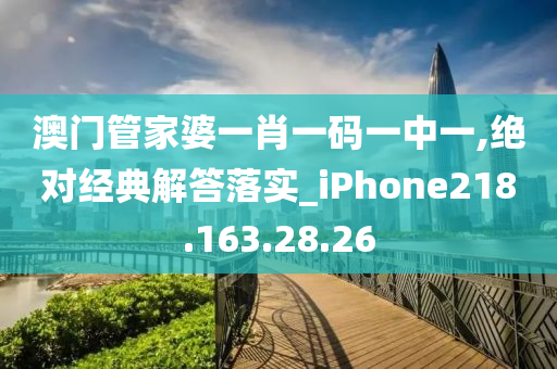 澳门管家婆一肖一码一中一,绝对经典解答落实_iPhone218.163.28.26