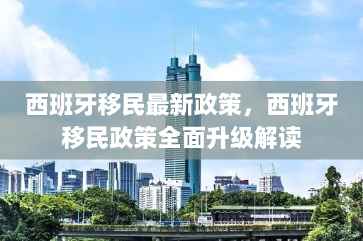 西班牙移民最新政策，西班牙移民政策全面升级解读