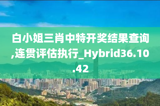 白小姐三肖中特开奖结果查询,连贯评估执行_Hybrid36.10.42