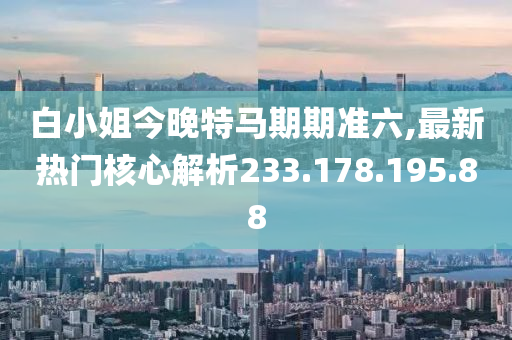 白小姐今晚特马期期准六,最新热门核心解析233.178.195.88