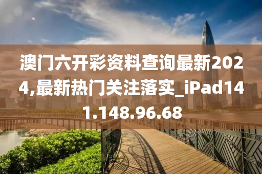 澳门六开彩资料查询最新2024,最新热门关注落实_iPad141.148.96.68