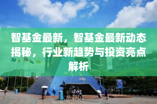 智基金最新，智基金最新动态揭秘，行业新趋势与投资亮点解析