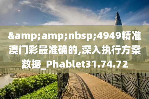 &amp;nbsp;4949精准澳门彩最准确的,深入执行方案数据_Phablet31.74.72