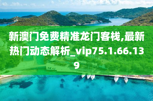 新澳门免费精准龙门客栈,最新热门动态解析_vip75.1.66.139