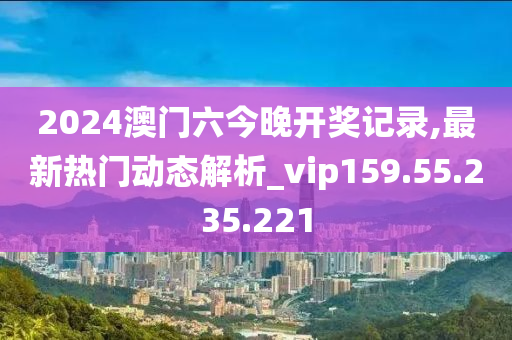 2024澳门六今晚开奖记录,最新热门动态解析_vip159.55.235.221