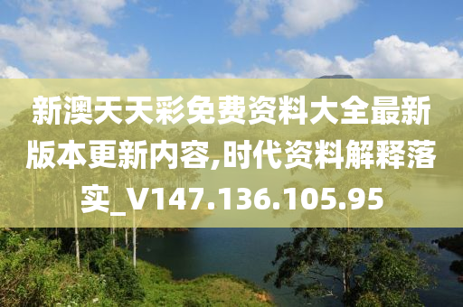 新澳天天彩免费资料大全最新版本更新内容,时代资料解释落实_V147.136.105.95