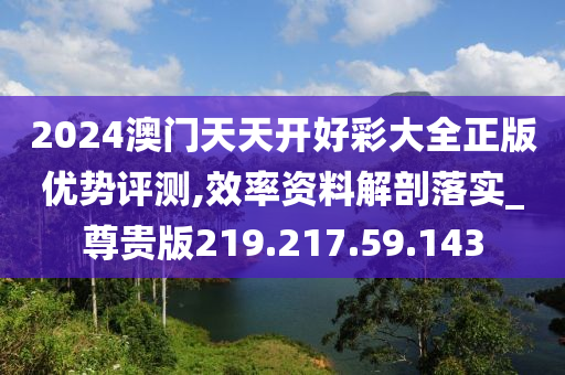 2024澳门天天开好彩大全正版优势评测,效率资料解剖落实_尊贵版219.217.59.143