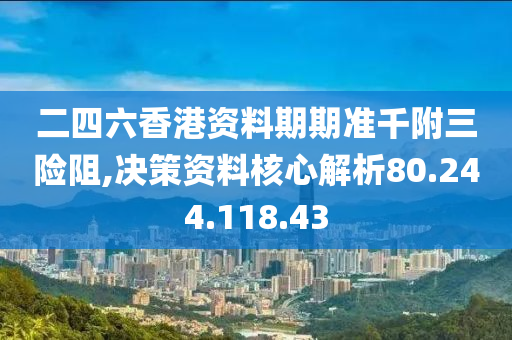 二四六香港资料期期准千附三险阻,决策资料核心解析80.244.118.43