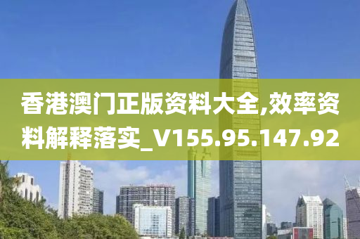 香港澳门正版资料大全,效率资料解释落实_V155.95.147.92