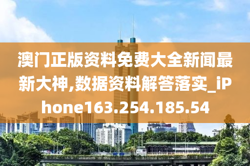 澳门正版资料免费大全新闻最新大神,数据资料解答落实_iPhone163.254.185.54