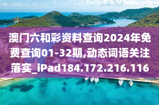 澳门六和彩资料查询2024年免费查询01-32期,动态词语关注落实_iPad184.172.216.116