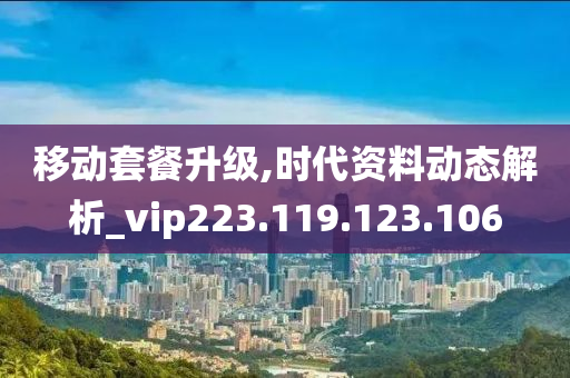 移动套餐升级,时代资料动态解析_vip223.119.123.106