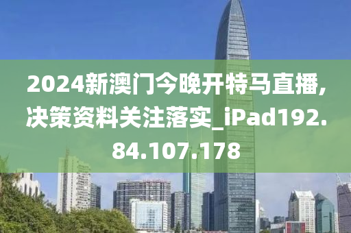 2024新澳门今晚开特马直播,决策资料关注落实_iPad192.84.107.178