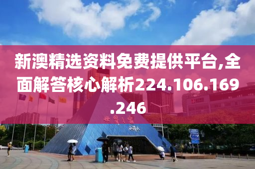 新澳精选资料免费提供平台,全面解答核心解析224.106.169.246