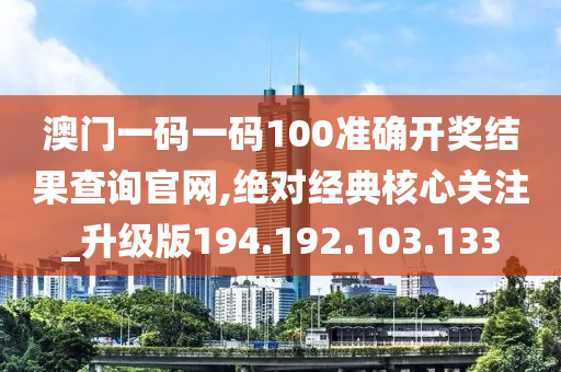 澳门一码一码100准确开奖结果查询官网,绝对经典核心关注_升级版194.192.103.133