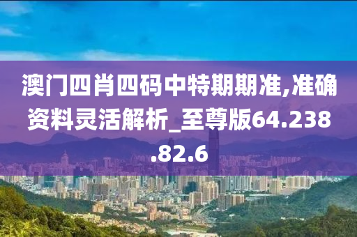 澳门四肖四码中特期期准,准确资料灵活解析_至尊版64.238.82.6