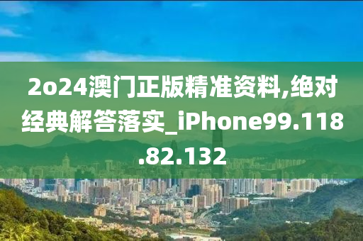 2o24澳门正版精准资料,绝对经典解答落实_iPhone99.118.82.132