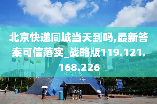 北京快递同城当天到吗,最新答案可信落实_战略版119.121.168.226