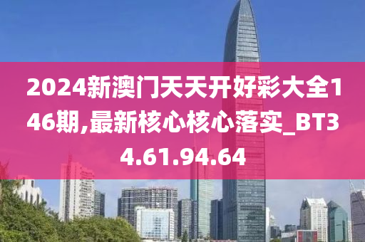 2024新澳门天天开好彩大全146期,最新核心核心落实_BT34.61.94.64