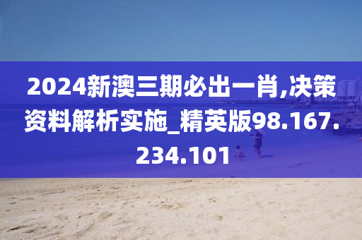 2024新澳三期必出一肖,决策资料解析实施_精英版98.167.234.101