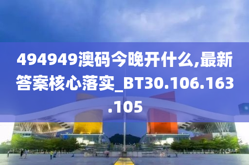 494949澳码今晚开什么,最新答案核心落实_BT30.106.163.105