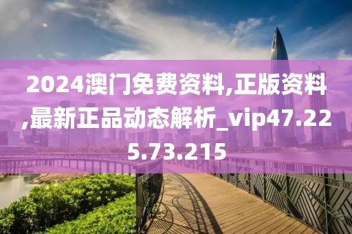 2024澳门免费资料,正版资料,最新正品动态解析_vip47.225.73.215