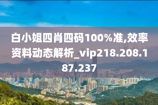 白小姐四肖四码100%准,效率资料动态解析_vip218.208.187.237