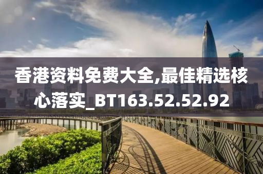 香港资料免费大全,最佳精选核心落实_BT163.52.52.92