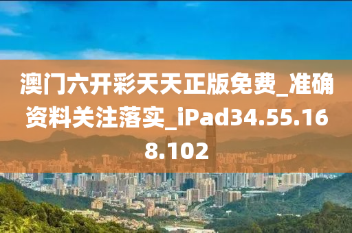 澳门六开彩天天正版免费_准确资料关注落实_iPad34.55.168.102