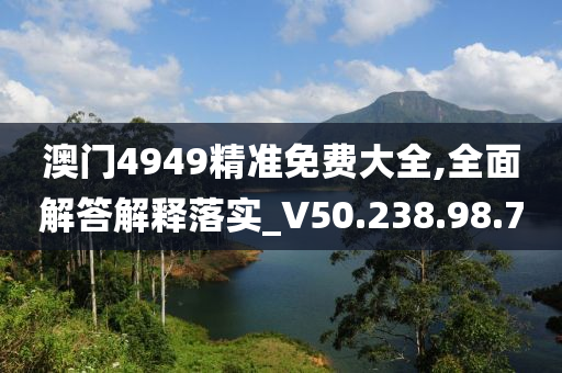 澳门4949精准免费大全,全面解答解释落实_V50.238.98.70