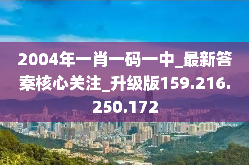 2004年一肖一码一中_最新答案核心关注_升级版159.216.250.172