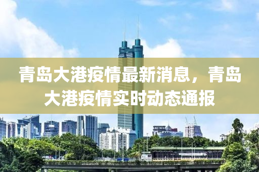 青岛大港疫情最新消息，青岛大港疫情实时动态通报