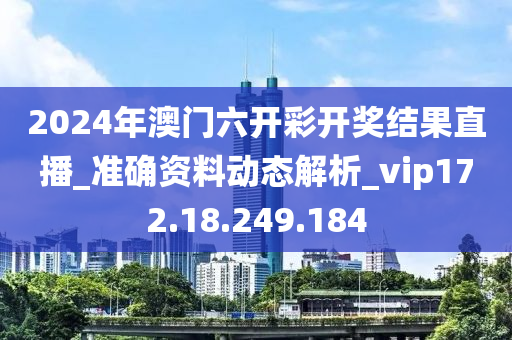 2024年澳门六开彩开奖结果直播_准确资料动态解析_vip172.18.249.184