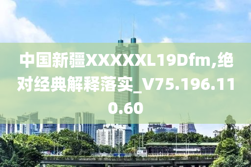 中国新疆XXXXXL19Dfm,绝对经典解释落实_V75.196.110.60