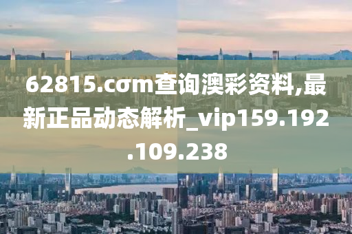 62815.cσm查询澳彩资料,最新正品动态解析_vip159.192.109.238