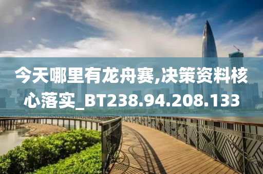 今天哪里有龙舟赛,决策资料核心落实_BT238.94.208.133