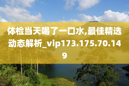 体检当天喝了一口水,最佳精选动态解析_vip173.175.70.149