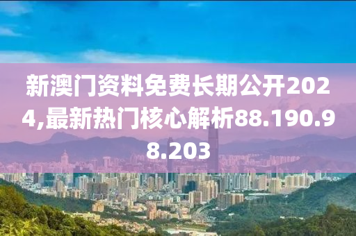 新澳门资料免费长期公开2024,最新热门核心解析88.190.98.203