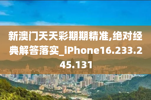 新澳门天天彩期期精准,绝对经典解答落实_iPhone16.233.245.131